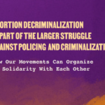 Abortion Decriminalization is part of the larger struggle against policing and criminalization